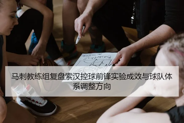马刺教练组复盘索汉控球前锋实验成效与球队体系调整方向
