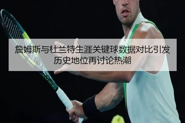 詹姆斯与杜兰特生涯关键球数据对比引发历史地位再讨论热潮