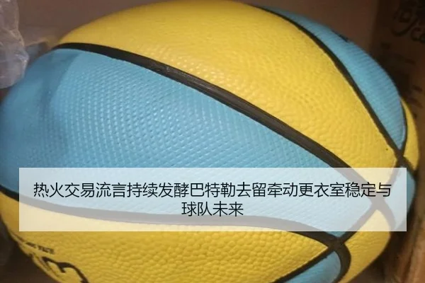 热火交易流言持续发酵巴特勒去留牵动更衣室稳定与球队未来