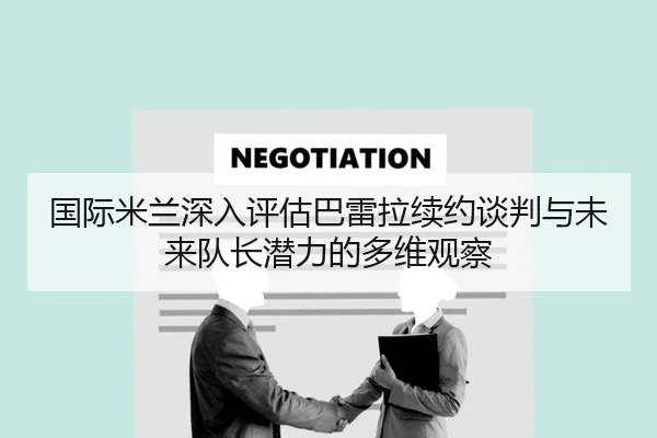 国际米兰深入评估巴雷拉续约谈判与未来队长潜力的多维观察