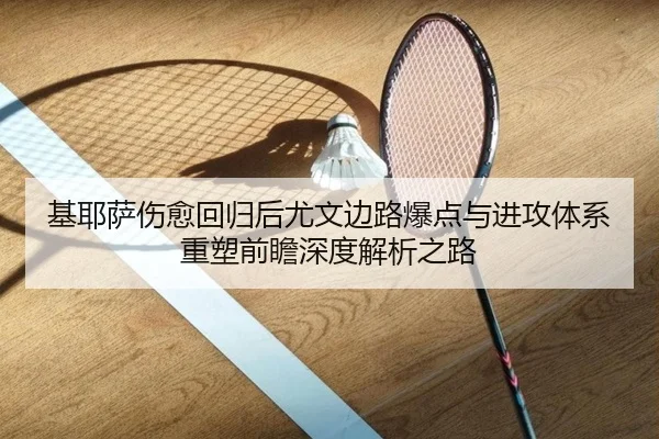 基耶萨伤愈回归后尤文边路爆点与进攻体系重塑前瞻深度解析之路