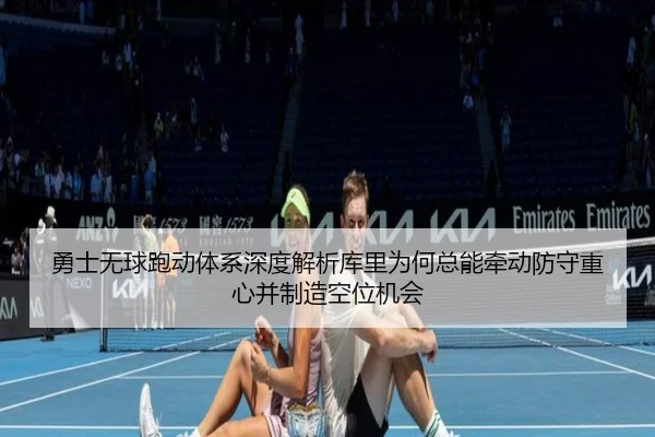勇士无球跑动体系深度解析库里为何总能牵动防守重心并制造空位机会