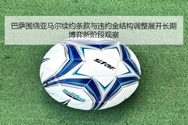 巴萨围绕亚马尔续约条款与违约金结构调整展开长期博弈新阶段观察