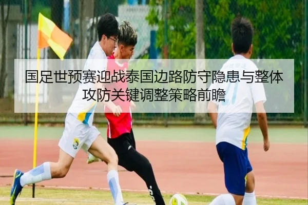 国足世预赛迎战泰国边路防守隐患与整体攻防关键调整策略前瞻
