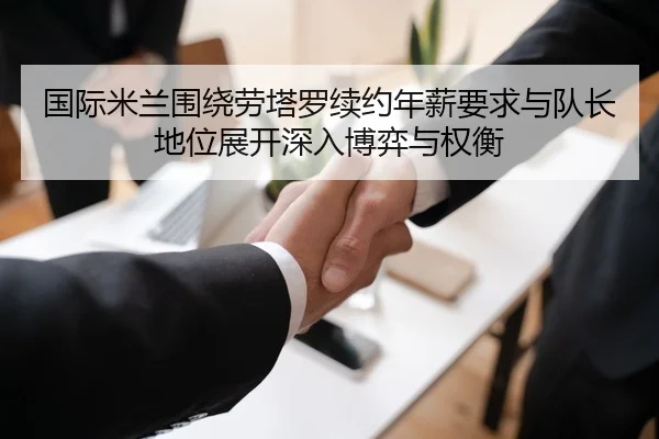 国际米兰围绕劳塔罗续约年薪要求与队长地位展开深入博弈与权衡