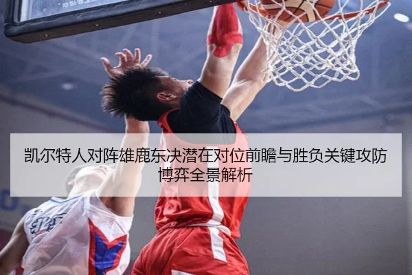 凯尔特人对阵雄鹿东决潜在对位前瞻与胜负关键攻防博弈全景解析