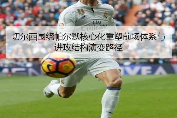 切尔西围绕帕尔默核心化重塑前场体系与进攻结构演变路径