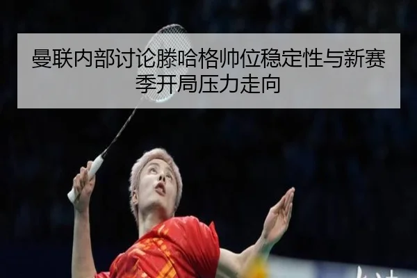 曼联内部讨论滕哈格帅位稳定性与新赛季开局压力走向