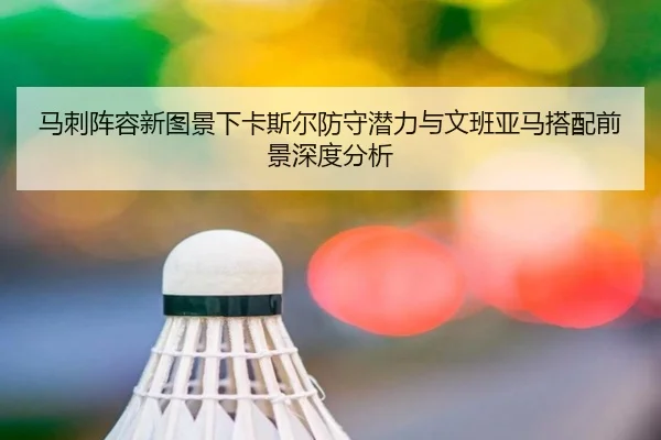 马刺阵容新图景下卡斯尔防守潜力与文班亚马搭配前景深度分析