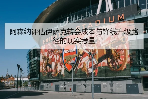阿森纳评估伊萨克转会成本与锋线升级路径的现实考量