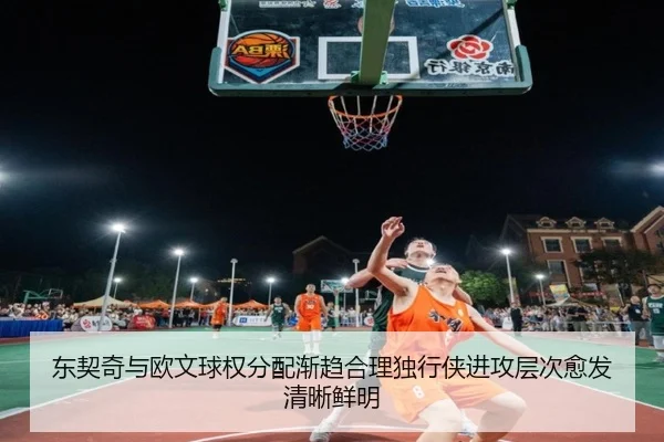 东契奇与欧文球权分配渐趋合理独行侠进攻层次愈发清晰鲜明