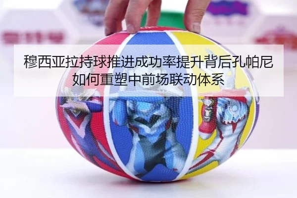 穆西亚拉持球推进成功率提升背后孔帕尼如何重塑中前场联动体系